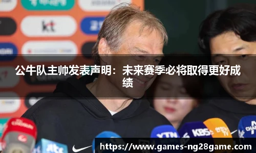 公牛队主帅发表声明:未来赛季必将取得更好成绩