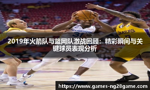 2019年火箭队与篮网队激战回顾:精彩瞬间与关键球员表现分析