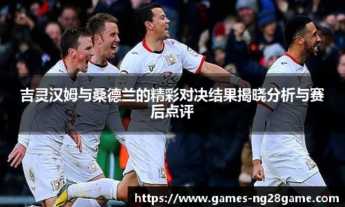 吉灵汉姆与桑德兰的精彩对决结果揭晓分析与赛后点评